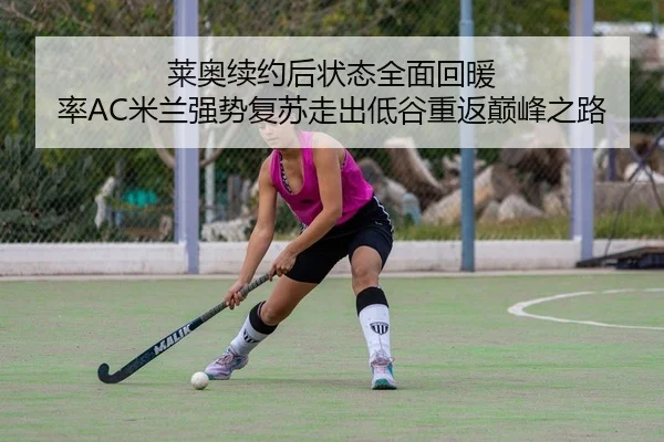 莱奥续约后状态全面回暖 率AC米兰强势复苏走出低谷重返巅峰之路